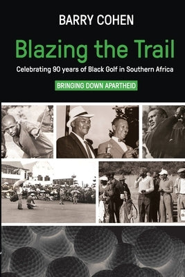 Blazing the Trail: Celebrating 90 years of Black Golf in Southern Africa by Cohen, Barry