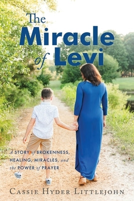 The Miracle of Levi: A Story of Brokenness, Healing, Miracles, and the Power of Prayer by Hyder Littlejohn, Cassie