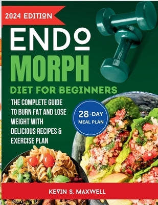 Endomorph Diet For Beginners: The Complete Guide To Burn Fat And Lose Weight with Delicious Recipes & Exercise Plan by S. Maxwell, Kevin