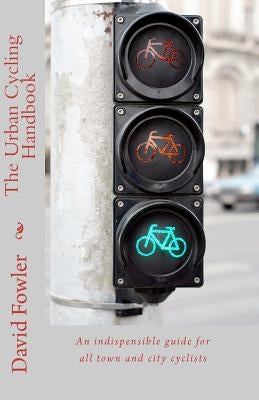 The Urban Cycling Handbook: An indispensible guide for all town and city cyclists by Fowler, David