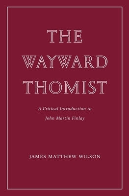 The Wayward Thomist: A Critical Introduction to John Martin Finlay by Wilson, James Matthew