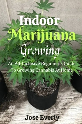 Indoor Marijuana Growing: An All-Inclusive Beginner's Guide To Growing Cannabis At Home by Everly, Jose