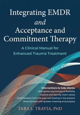 Integrating EMDR and Acceptance and Commitment Therapy: A Clinical Manual for Enhanced Trauma Treatment by Travia, Tara L.