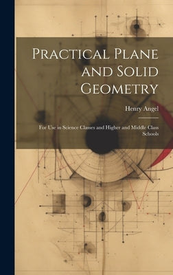 Practical Plane and Solid Geometry: For Use in Science Classes and Higher and Middle Class Schools by Angel, Henry