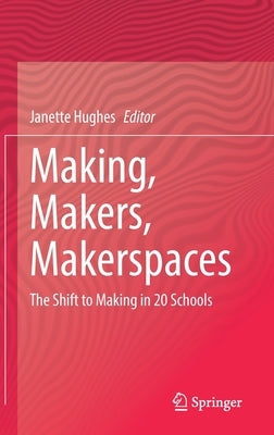 Making, Makers, Makerspaces: The Shift to Making in 20 Schools by Hughes, Janette