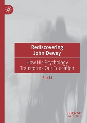 Rediscovering John Dewey: How His Psychology Transforms Our Education by Li, Rex