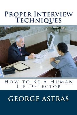 Proper Interview Techniques: How to Be A Human Lie Detector by Astras, George N.