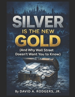 Silver Is the New Gold (And Why Wall Street Doesn't Want You to Know) by Rodgers, David A., Jr.