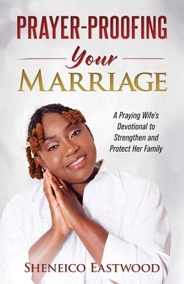 Prayer-Proofing Your Marriage: A Praying Wife's Devotional to Strengthen and Protect Her Family by Eastwood, Sheneico