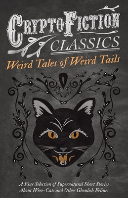 Weird Tales of Weird Tails - A Fine Selection of Supernatural Short Stories about Were-Cats and Other Ghoulish Felines (Cryptofiction Classics - Weird by Various