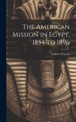 The American Mission in Egypt, 1854 to 1896 by Watson, Andrew
