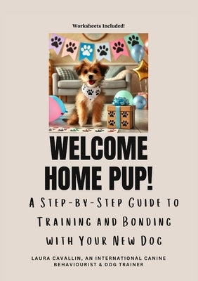 Welcome Home Pup! A Step-by-Step Guide to Training and Bonding with Your New Dog. by Cavallin, Laura