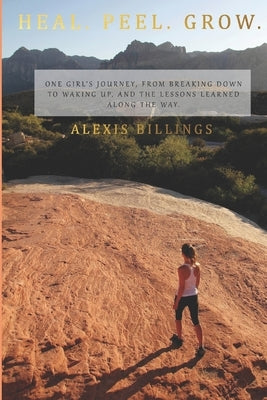 Heal. Peel. Grow.: One girl's journey, from breaking down to waking up, and the lessons learned along the way. by Billings, Alexis