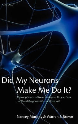 Did My Neurons Make Me Do It?: Philosophical and Neurobiological Perspectives on Moral Responsibility and Free Will by Murphy, Nancey
