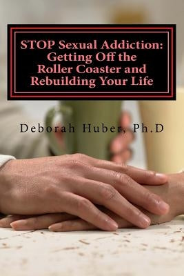 STOP Sexual Addiction: Getting Off the Roller Coaster and Rebuilding Your Life: Sexual choices that give you more pain than pleasure by Huber Ph. D., Deborah