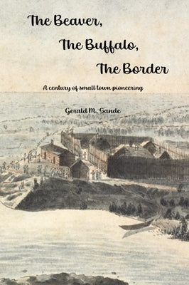 The Beaver, the Buffalo, the Border: A Century of Small Town Pioneering by Sande, Gerald M.
