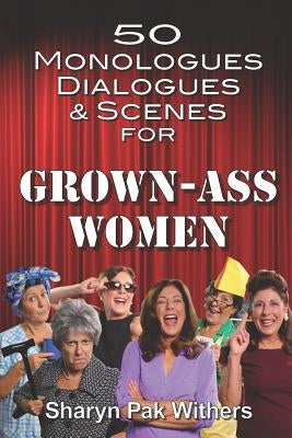 50 Monologues, Dialogues and Scenes for Grown-Ass Women by Pak Withers, Sharyn