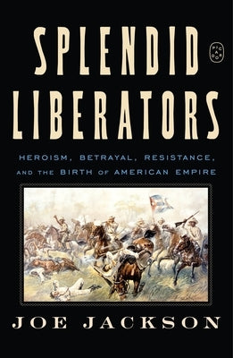Splendid Liberators: Heroism, Betrayal, Resistance, and the Birth of American Empire by Jackson, Joe