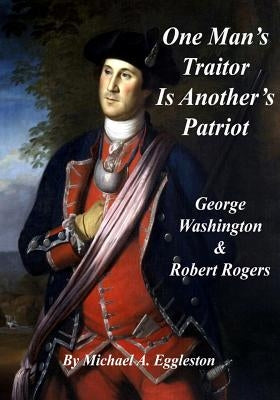 One Man's Traitor Is Another's Patriot: George Washington and Robert Rogers by Eggleston, Michael A.