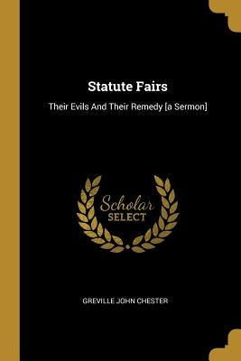 Statute Fairs: Their Evils And Their Remedy [a Sermon] by Chester, Greville John