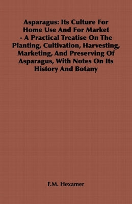 Asparagus: Its Culture for Home Use and for Market - A Practical Treatise on the Planting, Cultivation, Harvesting, Marketing, an by Hexamer, F. M.