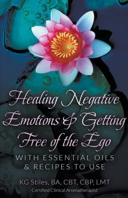 Healing Negative Emotions & Getting Free of the Ego with Essential Oils & Recipes to Use by Stiles, Kg