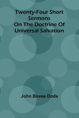 Twenty-Four Short Sermons On The Doctrine Of Universal Salvation by Bovee Dods, John