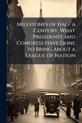 Milestones of Half a Century. What Presidents and Congress Have Done to Bring About a League of Nation by Anonymous