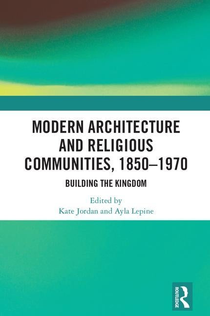 Modern Architecture and Religious Communities, 1850-1970: Building the Kingdom by Jordan, Kate