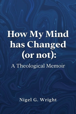 How My Mind Has Changed (or not): A Theological Memoir by Wright, Nigel Goring