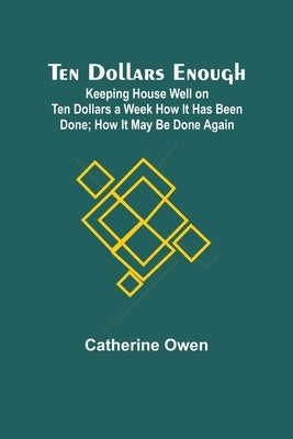 Ten Dollars Enough: Keeping House Well on Ten Dollars a Week How It Has Been Done; How It May Be Done Again by Owen, Catherine