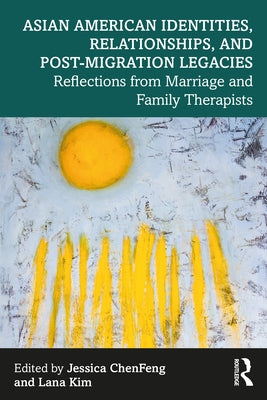 Asian American Identities, Relationships, and Post-Migration Legacies: Reflections from Marriage and Family Therapists by Chenfeng, Jessica
