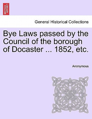 Bye Laws Passed by the Council of the Borough of Docaster ... 1852, Etc. by Anonymous