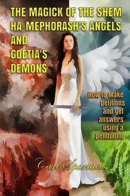 The Magick of the Shem Ha-Mephorash 's Angels and Goetia's Demons: How to Make petitions and get answers using a pendulum by Spartacus, Carl
