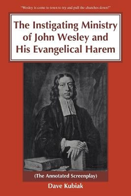The Instigating Ministry of John Wesley and His Evangelical Harem: (The Annotated Screenplay) by Kubiak, Dave