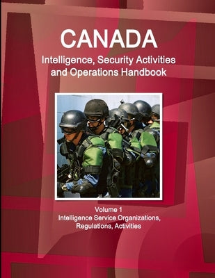 Canada Intelligence, Security Activities and Operations Handbook Volume 1 Intelligence Service Organizations, Regulations, Activities by Ibp, Inc