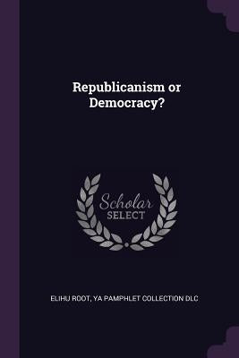 Republicanism or Democracy? by Root, Elihu