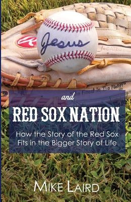 Jesus and Red Sox Nation: How the Story of the Red Sox Fits in the Bigger Story of Life by Laird, Mike