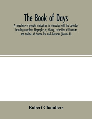 The book of days, a miscellany of popular antiquities in connection with the calendar, including anecdote, biography, &; history, curiosities of liter by Chambers, Robert