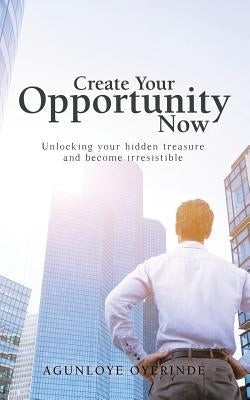 Create Your Opportunity Now: Unlocking your hidden treasure and become irresistible by Agunloye Oyerinde