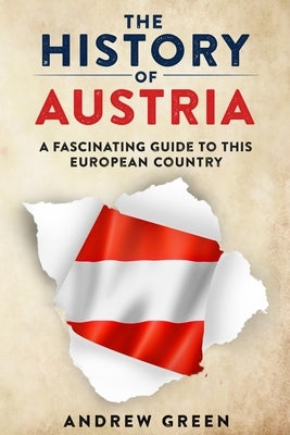 The History of Austria: A Fascinating Guide to this Beautiful Country by Green, Andrew