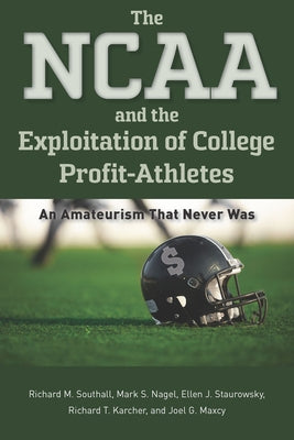 The NCAA and the Exploitation of College Profit-Athletes: An Amateurism That Never Was by Southall, Richard M.