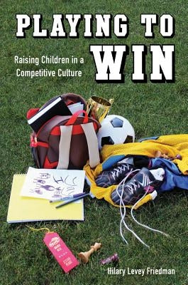 Playing to Win: Raising Children in a Competitive Culture by Friedman, Hilary Levey