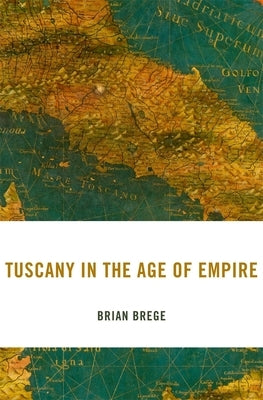 Tuscany in the Age of Empire by Brege, Brian