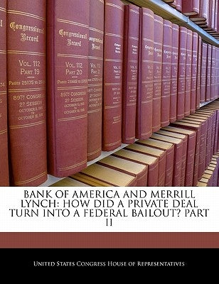 Bank of America and Merrill Lynch: How Did a Private Deal Turn Into a Federal Bailout? Part II by United States Congress House of Represen