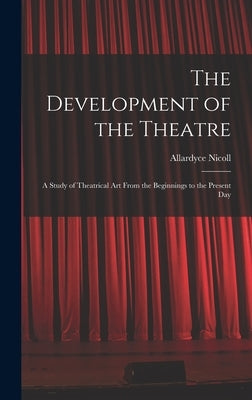 The Development of the Theatre; a Study of Theatrical Art From the Beginnings to the Present Day by Nicoll, Allardyce 1894-1976