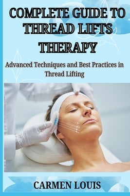 Complete Guide to Thread Lifts Therapy: Advanced Techniques and Best Practices in Thread Lifting by Louis, Carmen