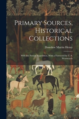 Primary Sources, Historical Collections: With the Persian Expedition, With a Foreword by T. S. Wentworth by Henry, Donohoe Martin