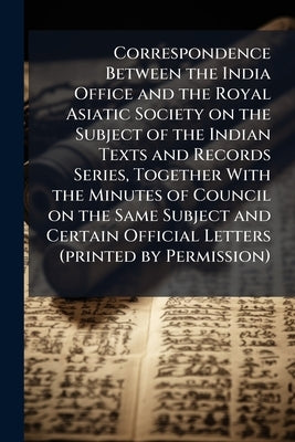 Correspondence Between the India Office and the Royal Asiatic Society on the Subject of the Indian Texts and Records Series, Together With the Minutes by Great Britain India Office