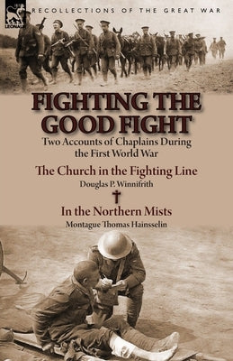 Fighting the Good Fight: Two Accounts of Chaplains During the First World War-The Church in the Fighting Line by Douglas P. Winnifrith & in the by Winnifrith, Douglas P.
